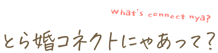 とら婚コネクトにゃあって?