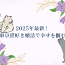 【2025年最新】猫好きの方が東京で出会いを掴むには？