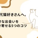 30代の猫好きさんは必見！幸せな出会いを引き寄せる5つのコツとは？