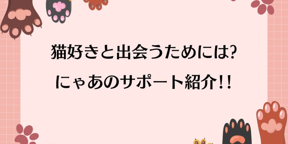 猫好きと出会うためには？にゃあのサポート紹介をご紹介！
