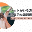 ペットがいる方の現実的な婚活戦略とは？モテることが大切と思ってませんか？